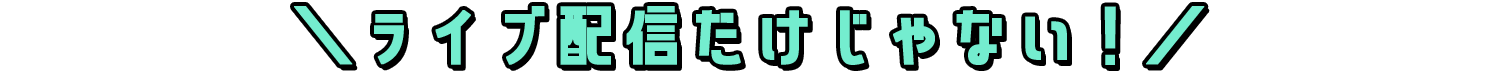 ＼ライブ配信だけじゃない！／