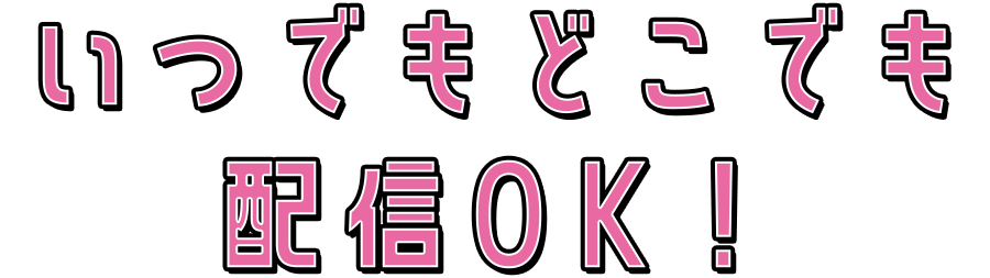 いつでもどこでも配信OK！